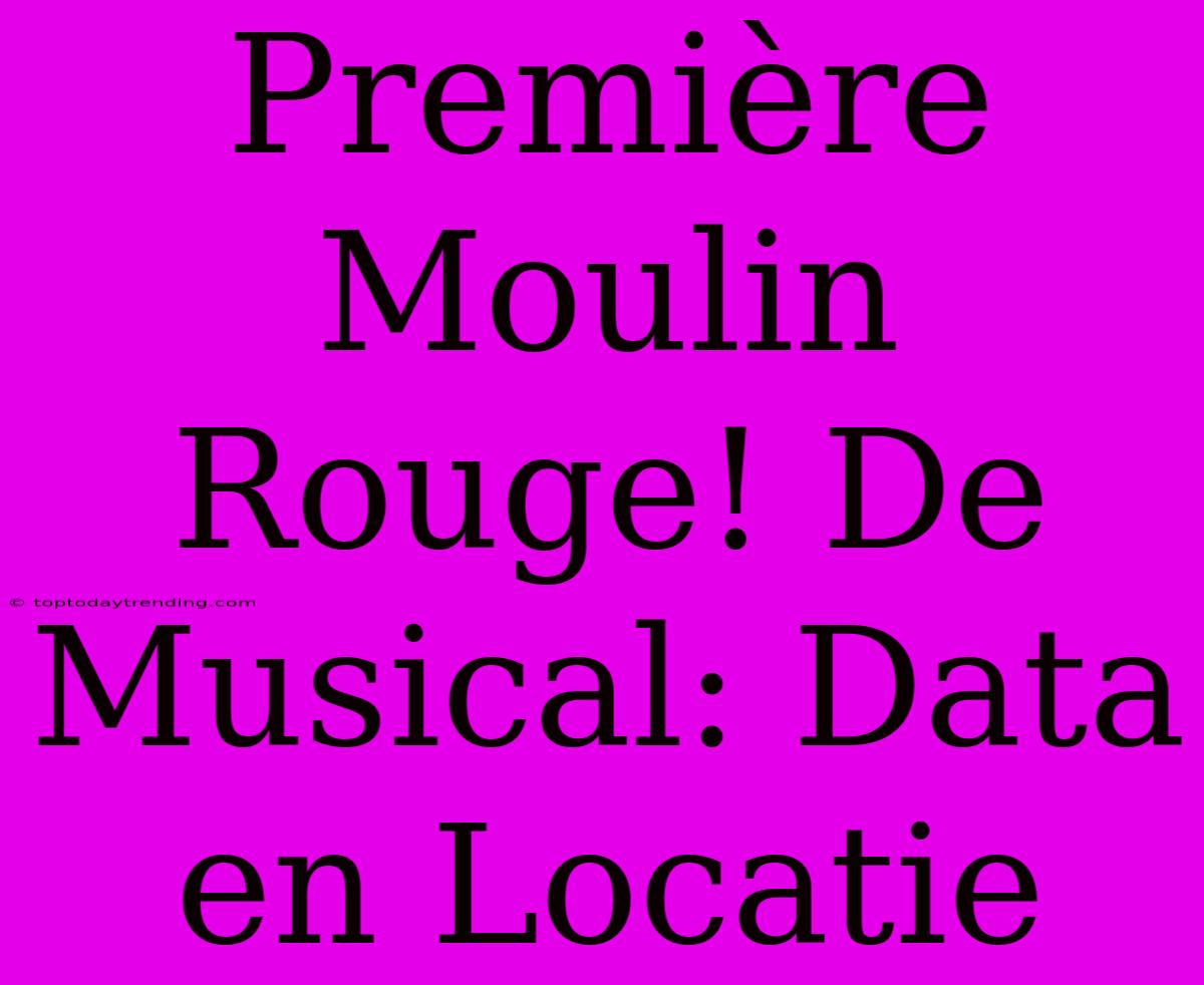 Première Moulin Rouge! De Musical: Data En Locatie