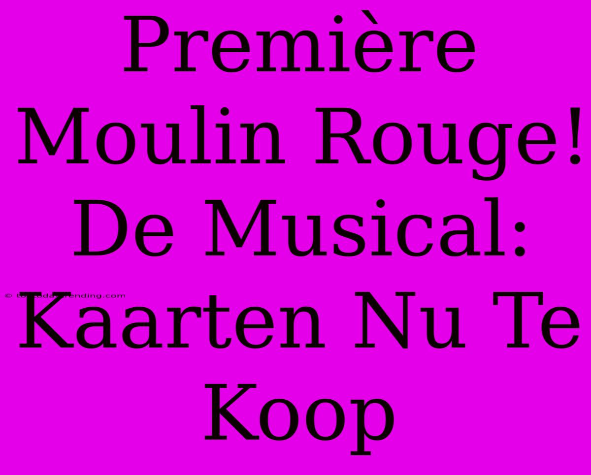 Première Moulin Rouge! De Musical: Kaarten Nu Te Koop