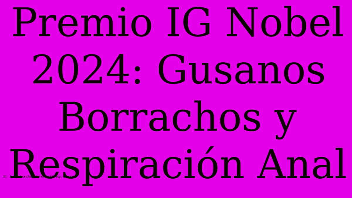 Premio IG Nobel 2024: Gusanos Borrachos Y Respiración Anal