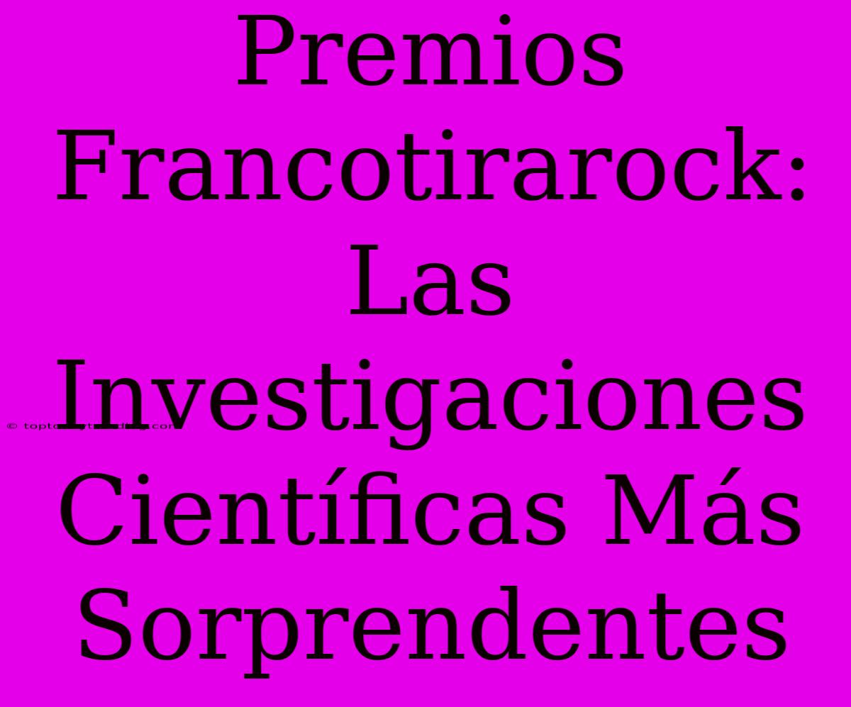 Premios Francotirarock: Las Investigaciones Científicas Más Sorprendentes