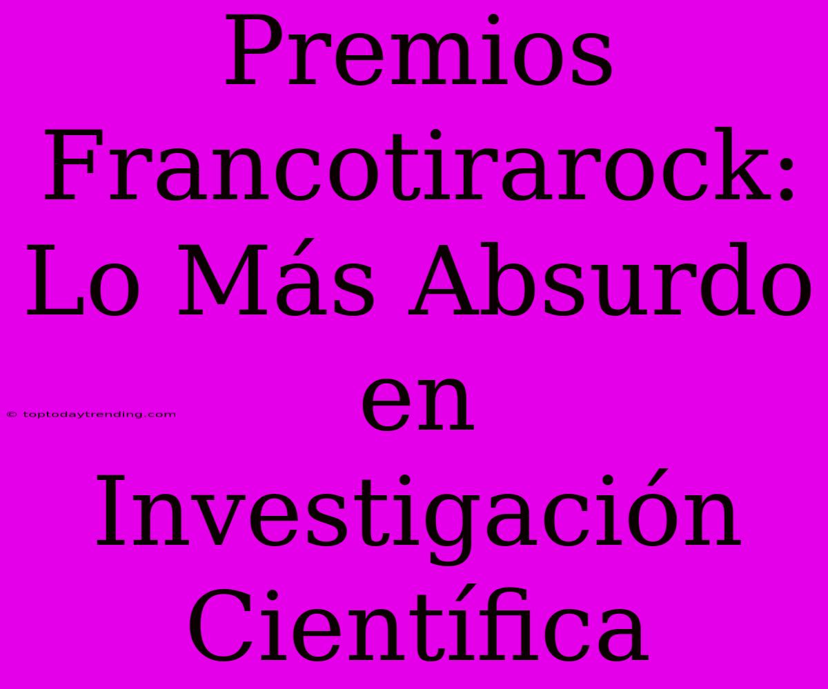 Premios Francotirarock: Lo Más Absurdo En Investigación Científica