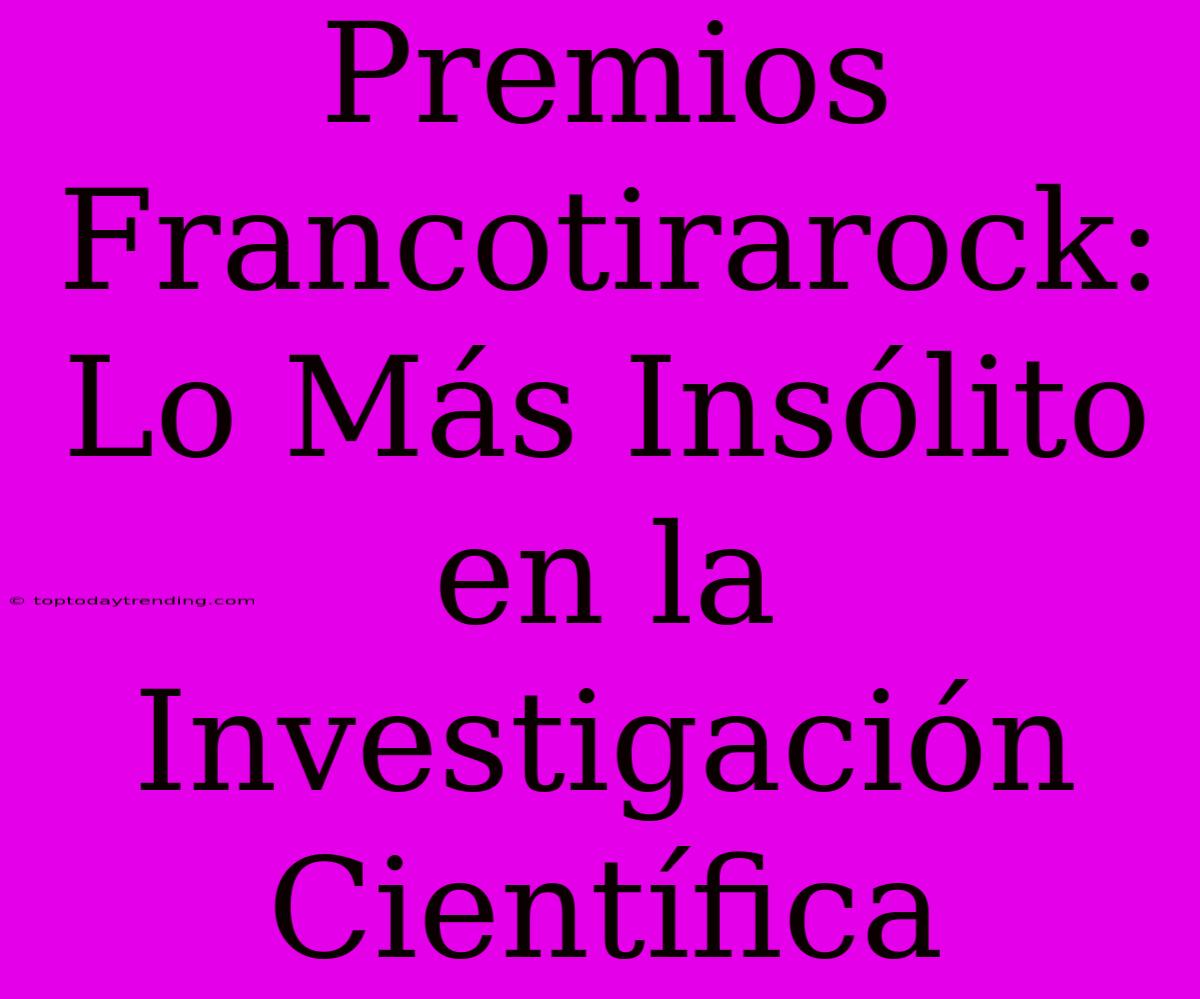 Premios Francotirarock: Lo Más Insólito En La Investigación Científica