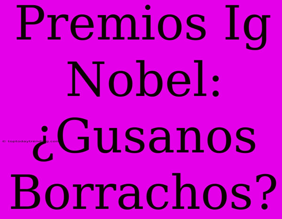 Premios Ig Nobel: ¿Gusanos Borrachos?