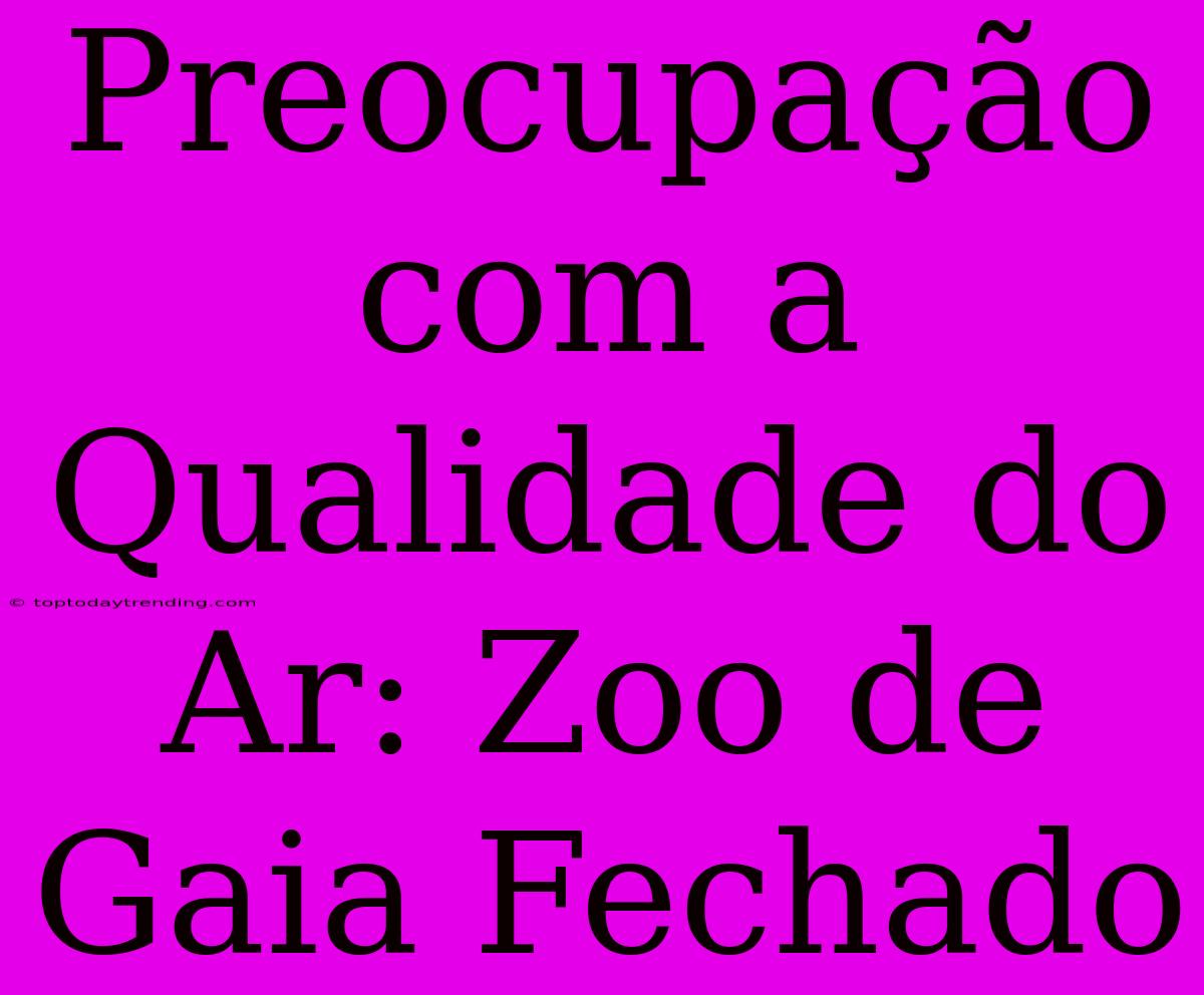 Preocupação Com A Qualidade Do Ar: Zoo De Gaia Fechado