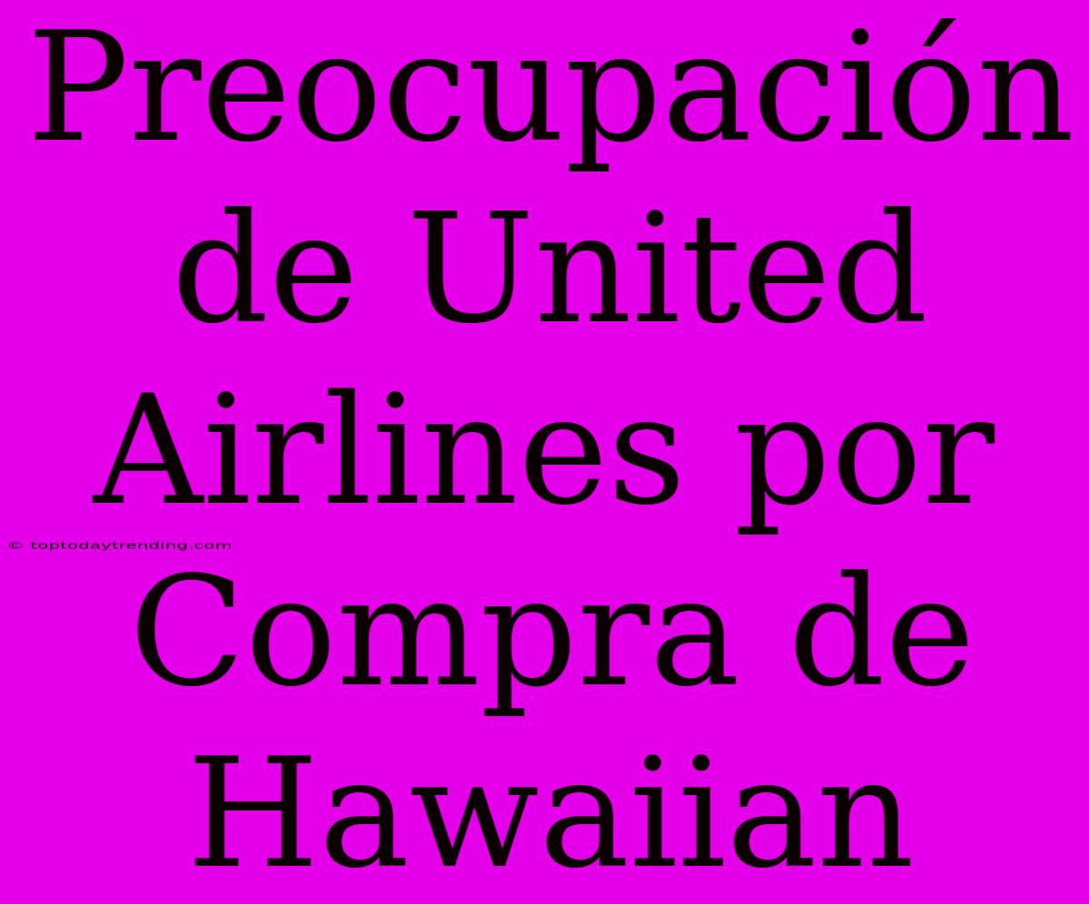 Preocupación De United Airlines Por Compra De Hawaiian