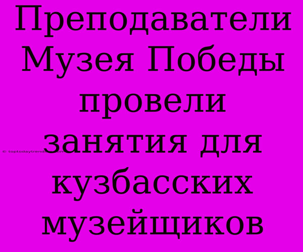 Преподаватели Музея Победы Провели Занятия Для Кузбасских Музейщиков