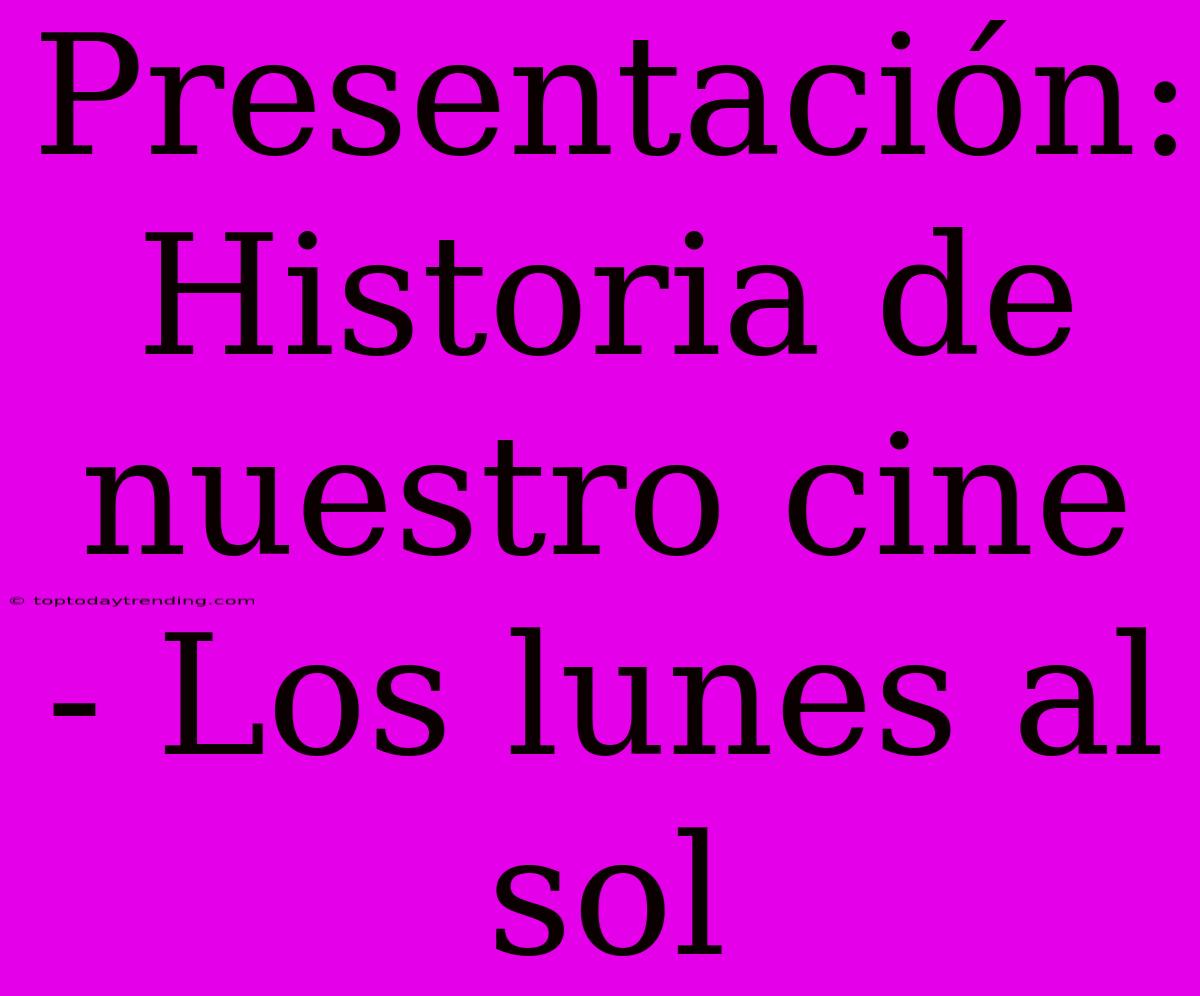 Presentación: Historia De Nuestro Cine - Los Lunes Al Sol