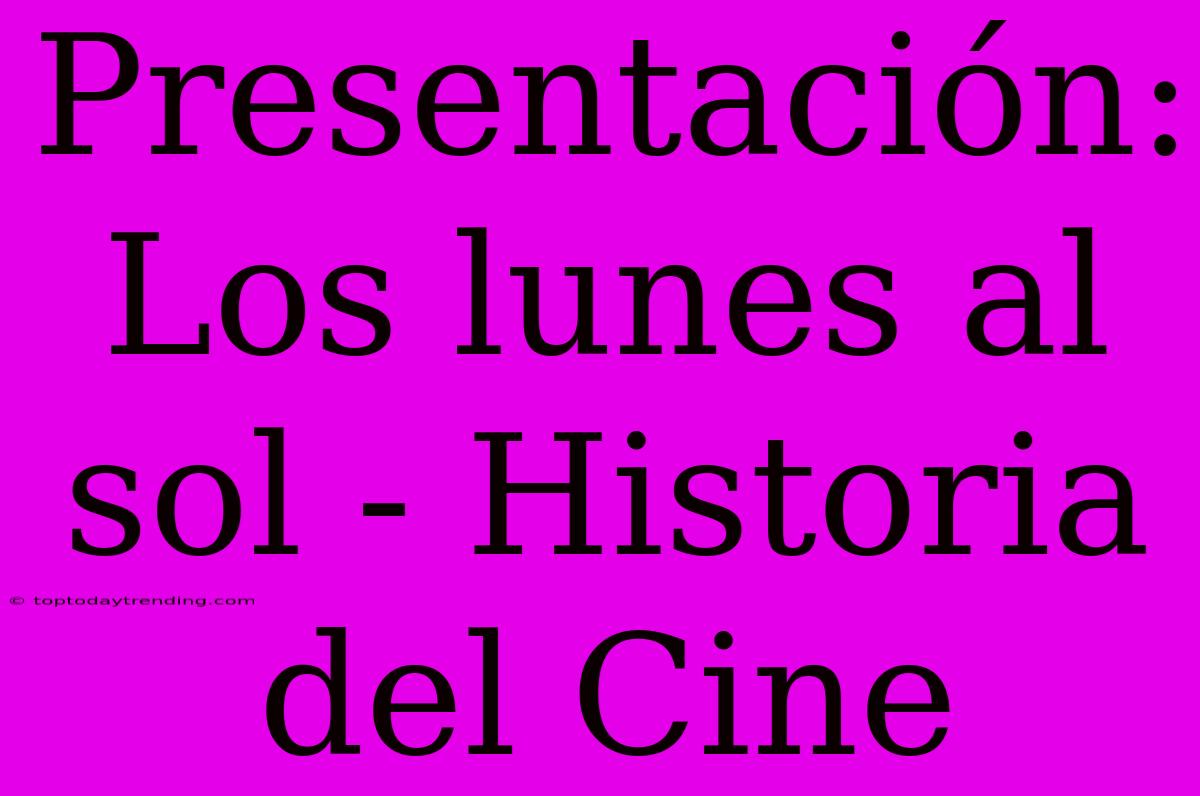 Presentación: Los Lunes Al Sol - Historia Del Cine