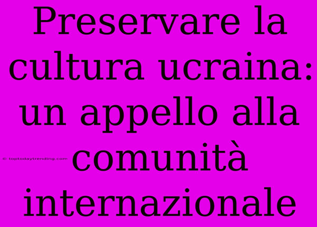 Preservare La Cultura Ucraina: Un Appello Alla Comunità Internazionale