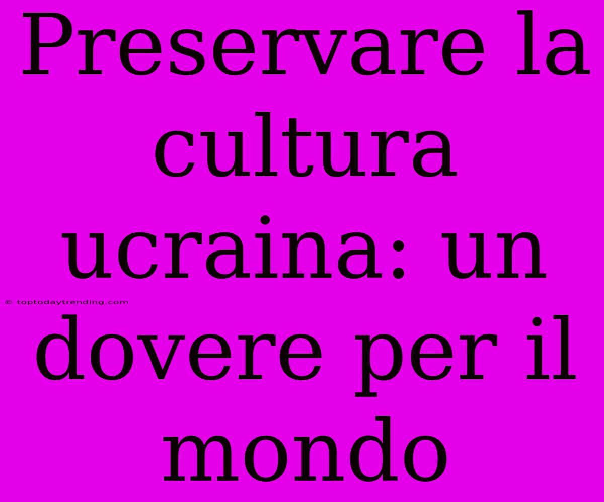 Preservare La Cultura Ucraina: Un Dovere Per Il Mondo