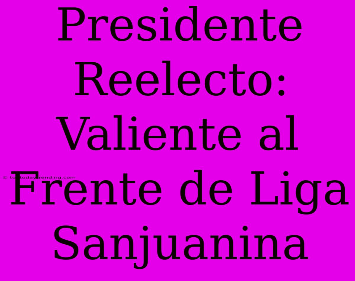 Presidente Reelecto: Valiente Al Frente De Liga Sanjuanina