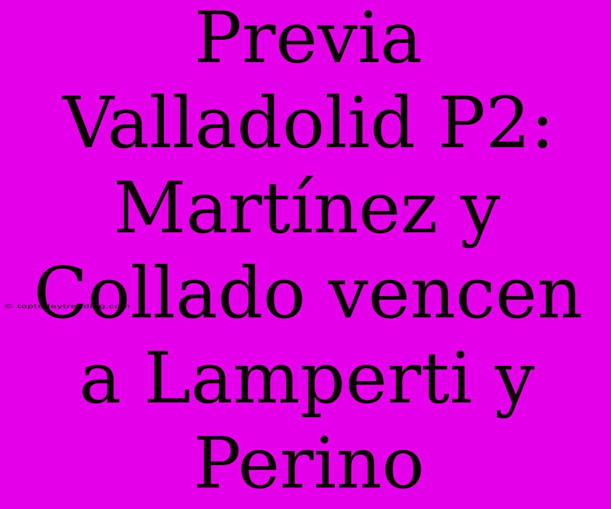 Previa Valladolid P2: Martínez Y Collado Vencen A Lamperti Y Perino