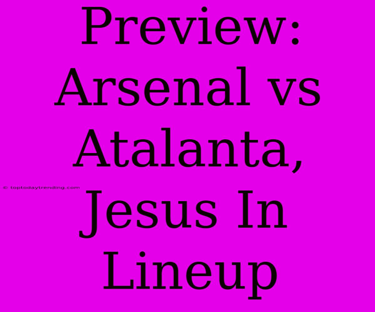 Preview: Arsenal Vs Atalanta, Jesus In Lineup