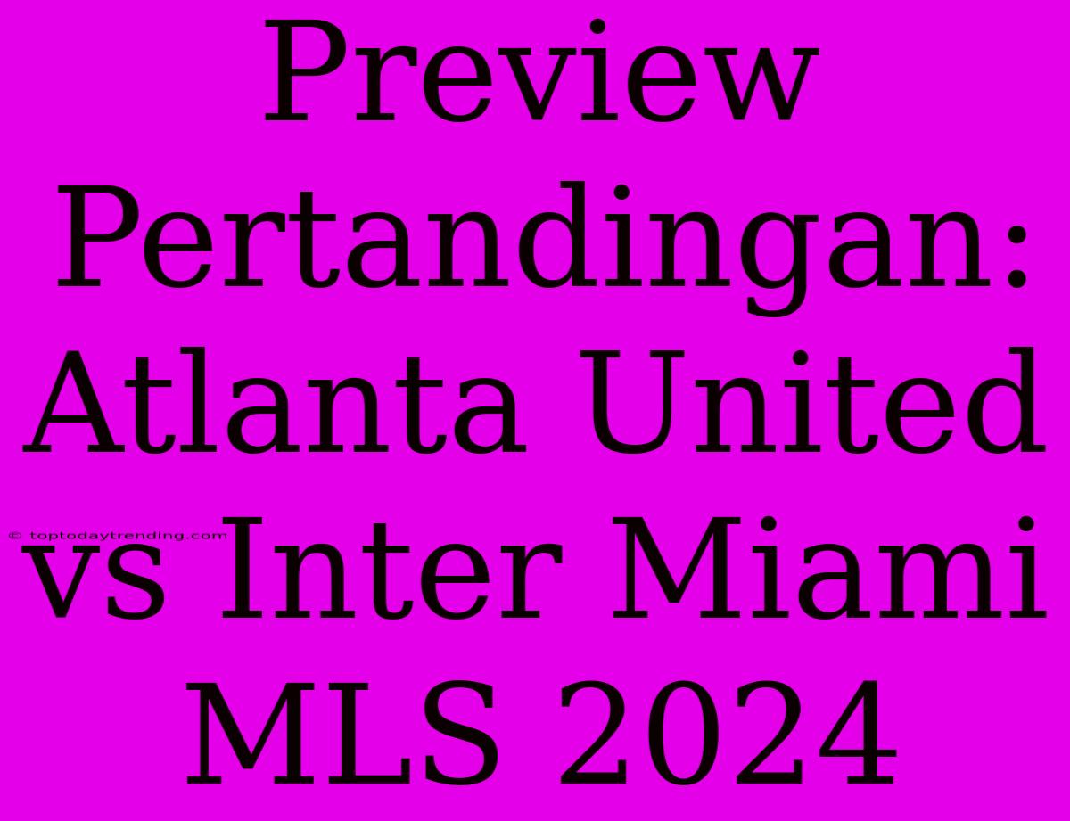 Preview Pertandingan: Atlanta United Vs Inter Miami MLS 2024