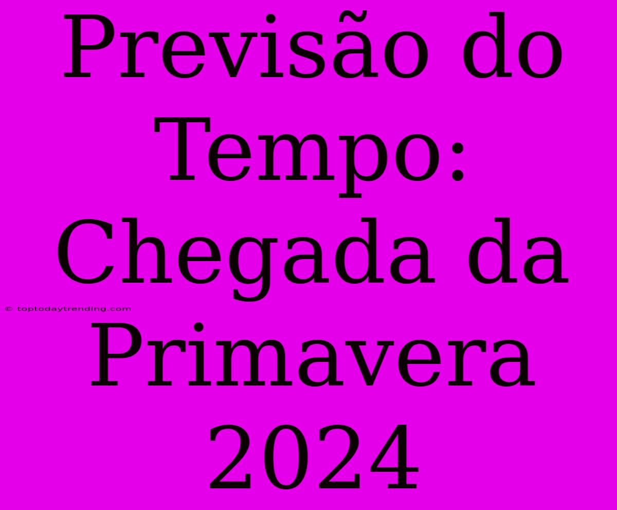 Previsão Do Tempo: Chegada Da Primavera 2024