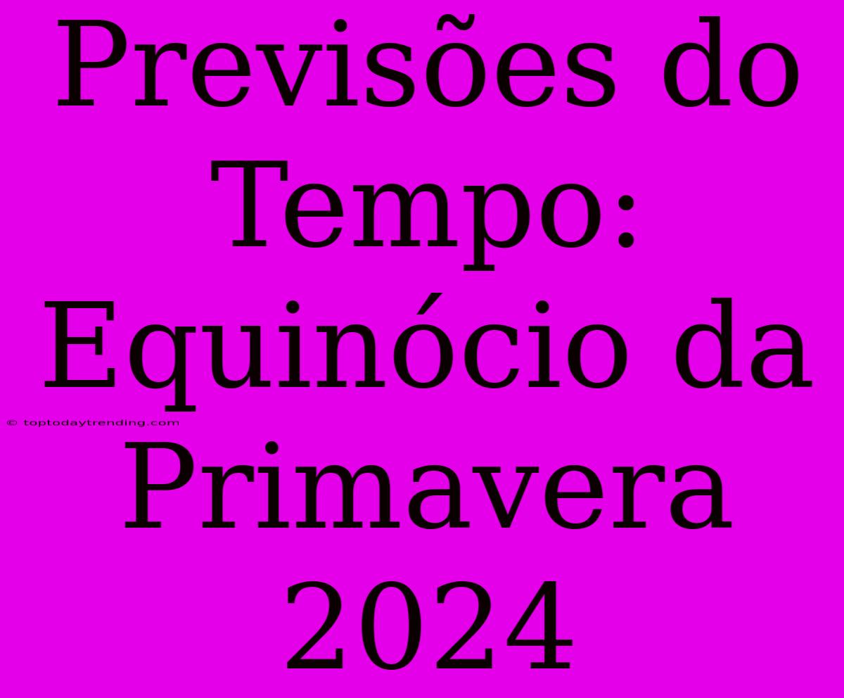 Previsões Do Tempo: Equinócio Da Primavera 2024