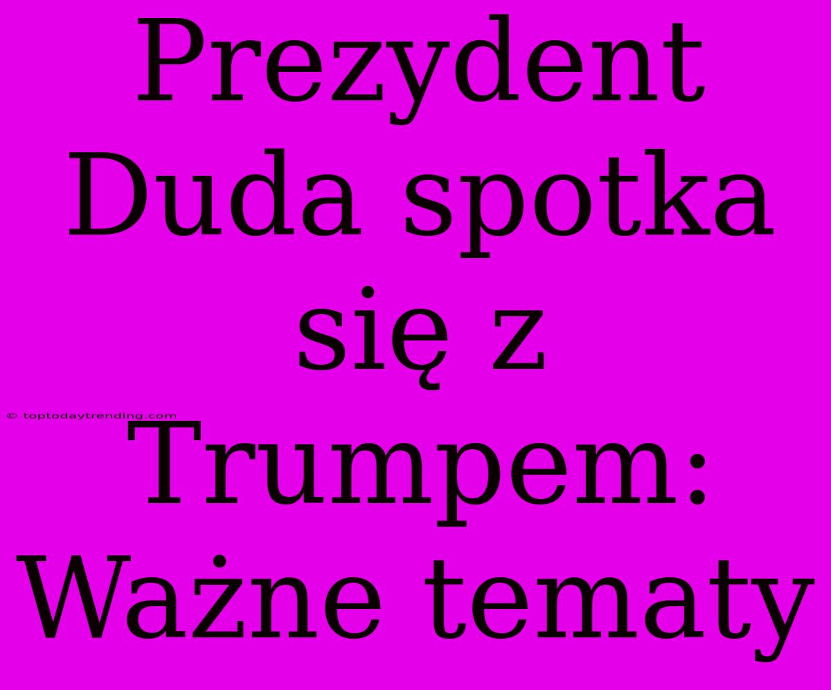 Prezydent Duda Spotka Się Z Trumpem: Ważne Tematy