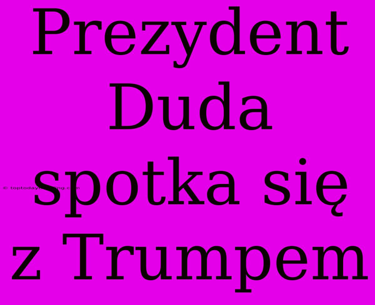 Prezydent Duda Spotka Się Z Trumpem