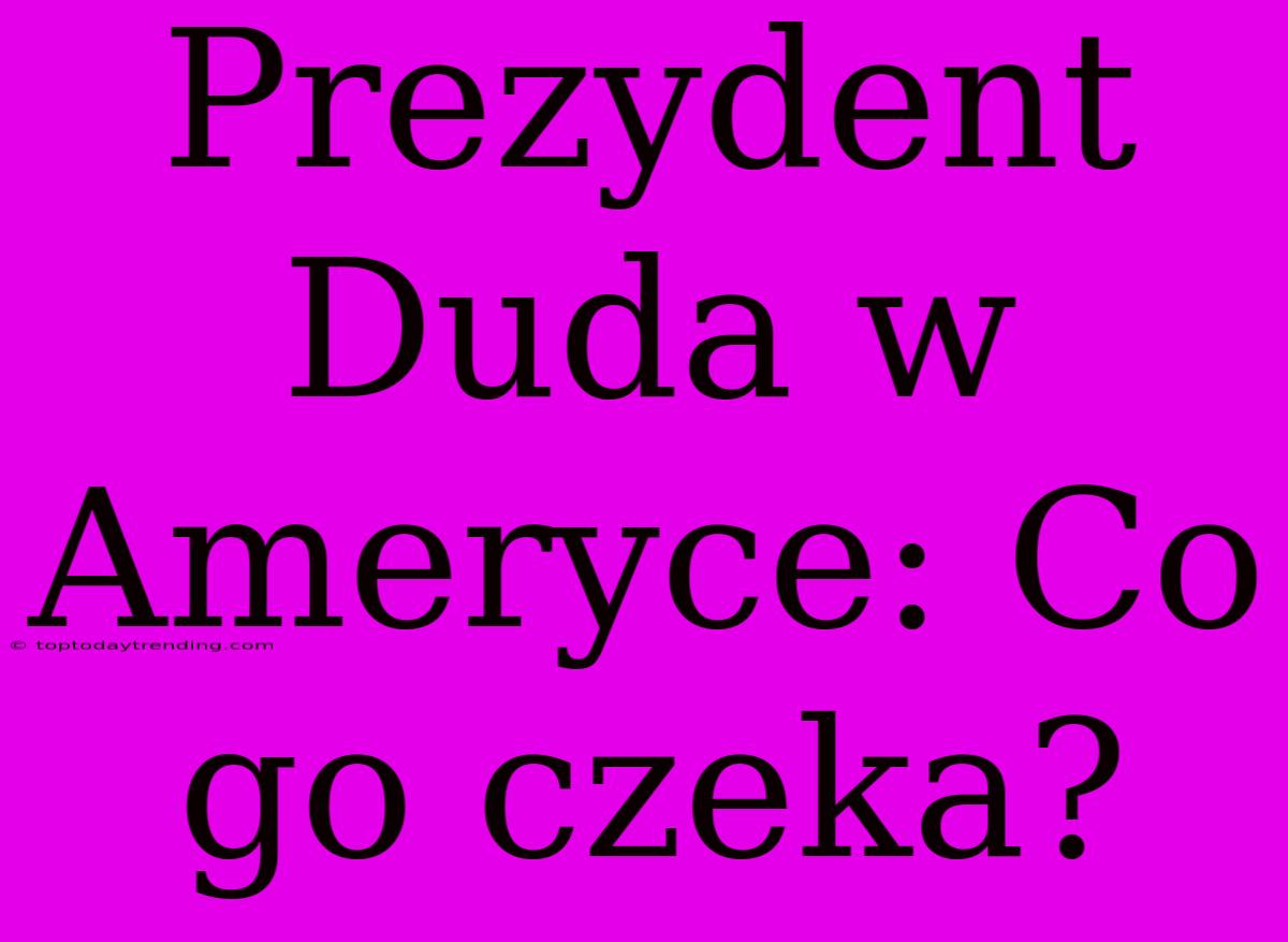 Prezydent Duda W Ameryce: Co Go Czeka?