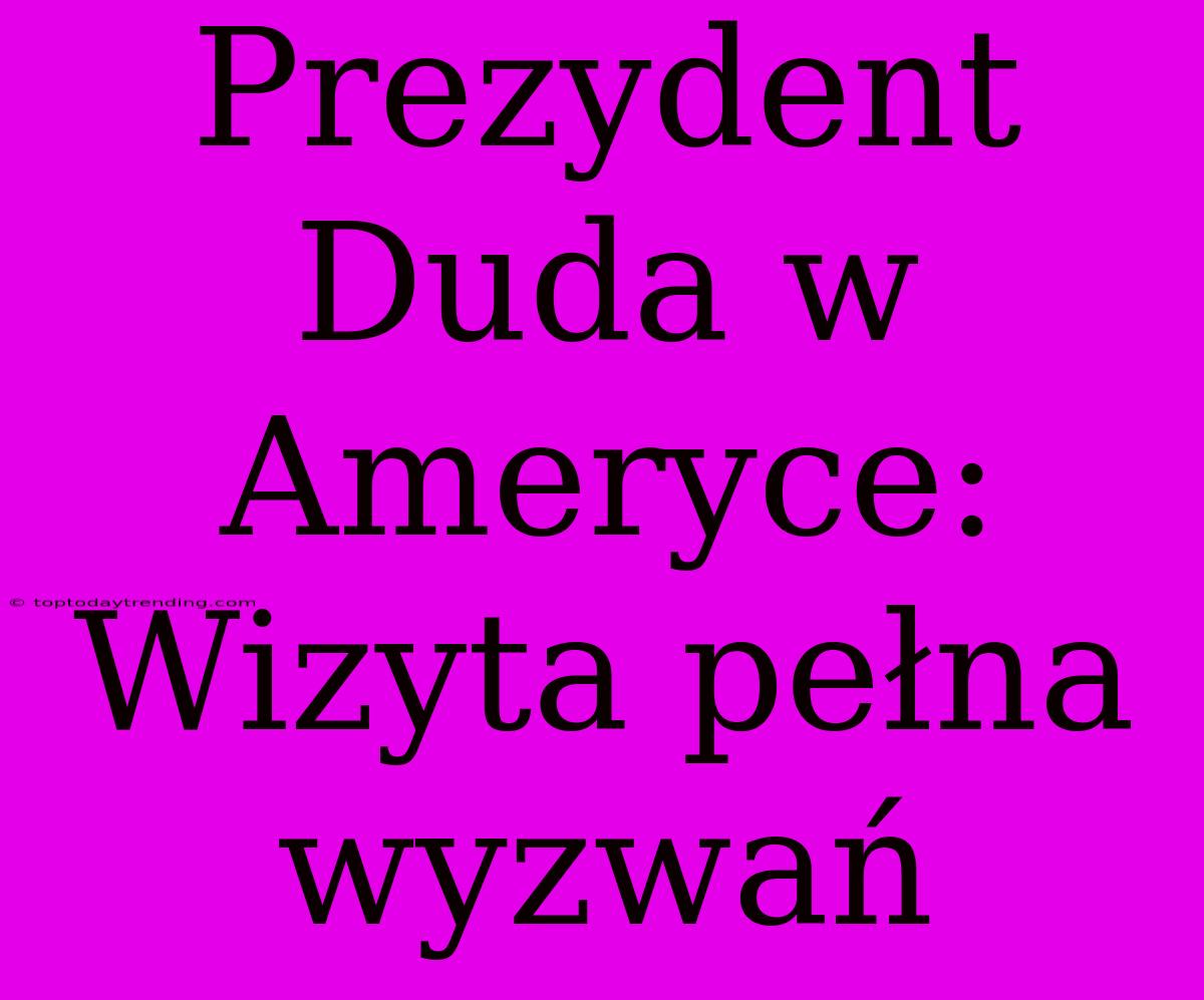 Prezydent Duda W Ameryce:  Wizyta Pełna Wyzwań