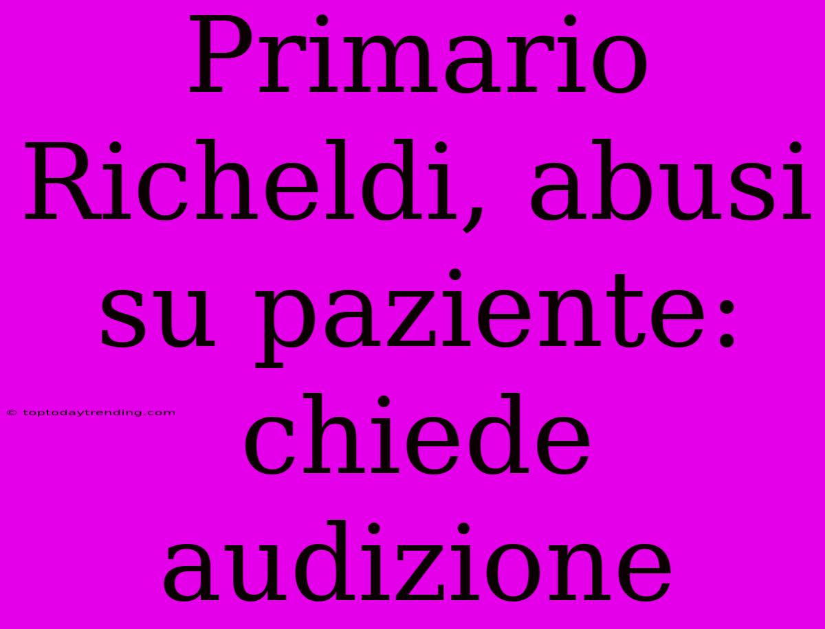 Primario Richeldi, Abusi Su Paziente: Chiede Audizione