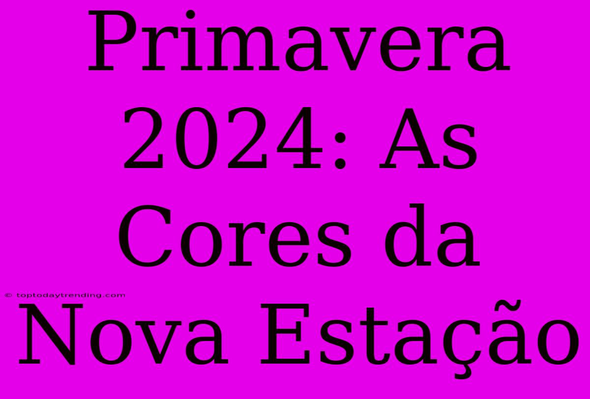 Primavera 2024: As Cores Da Nova Estação