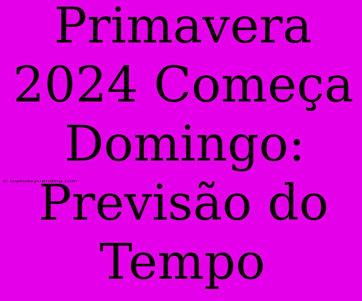 Primavera 2024 Começa Domingo: Previsão Do Tempo