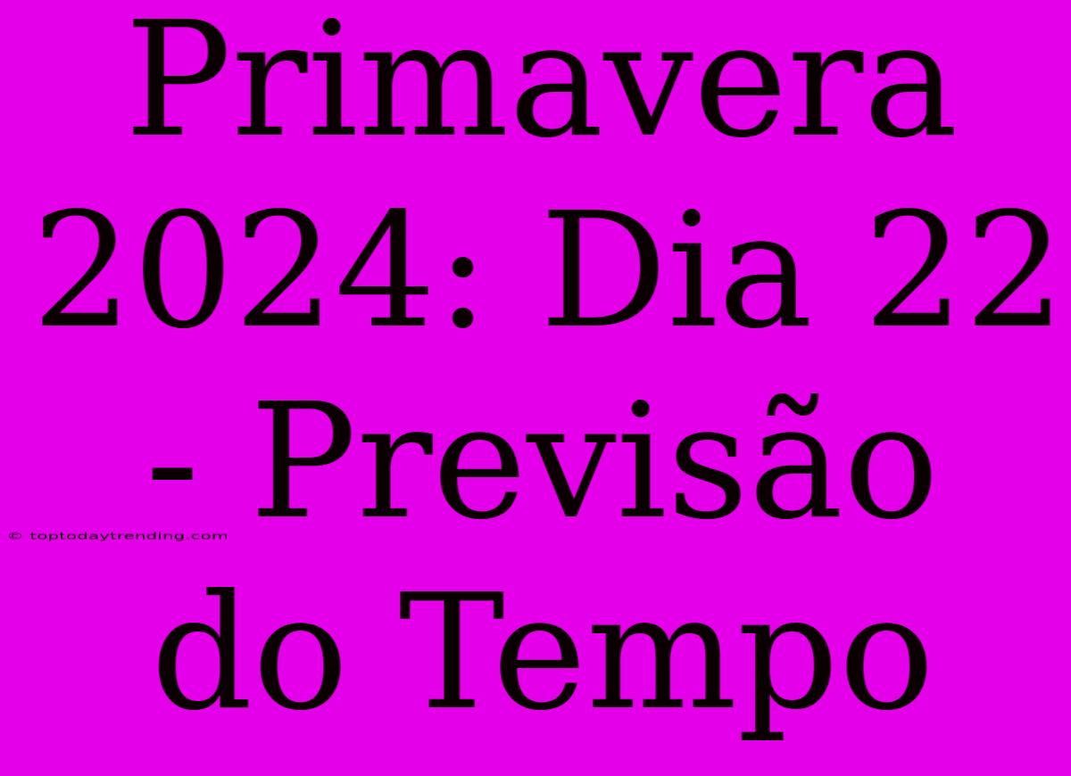 Primavera 2024: Dia 22 - Previsão Do Tempo