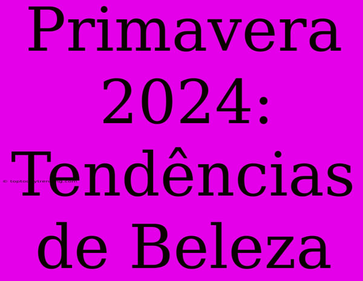 Primavera 2024:  Tendências De Beleza