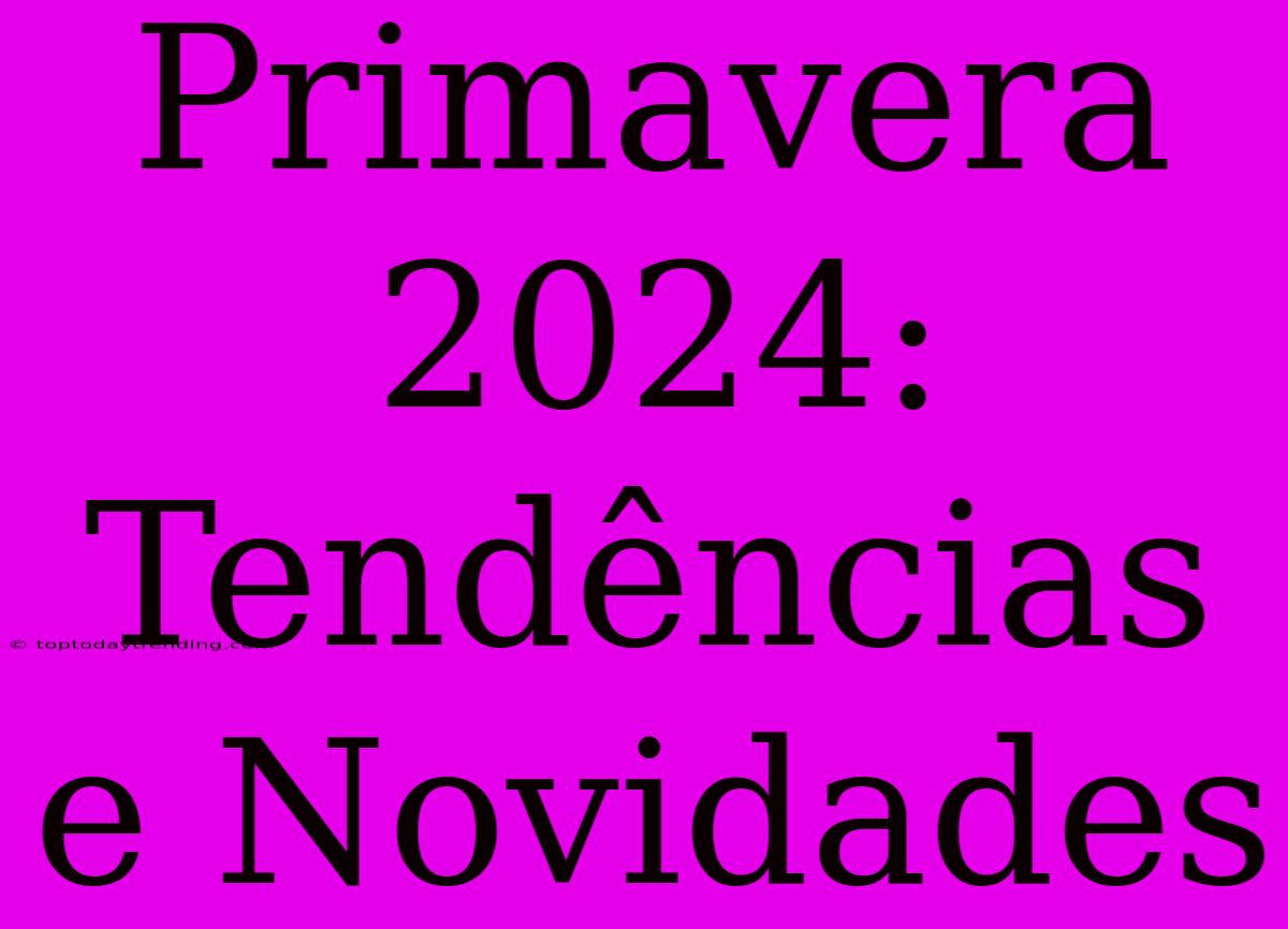 Primavera 2024: Tendências E Novidades