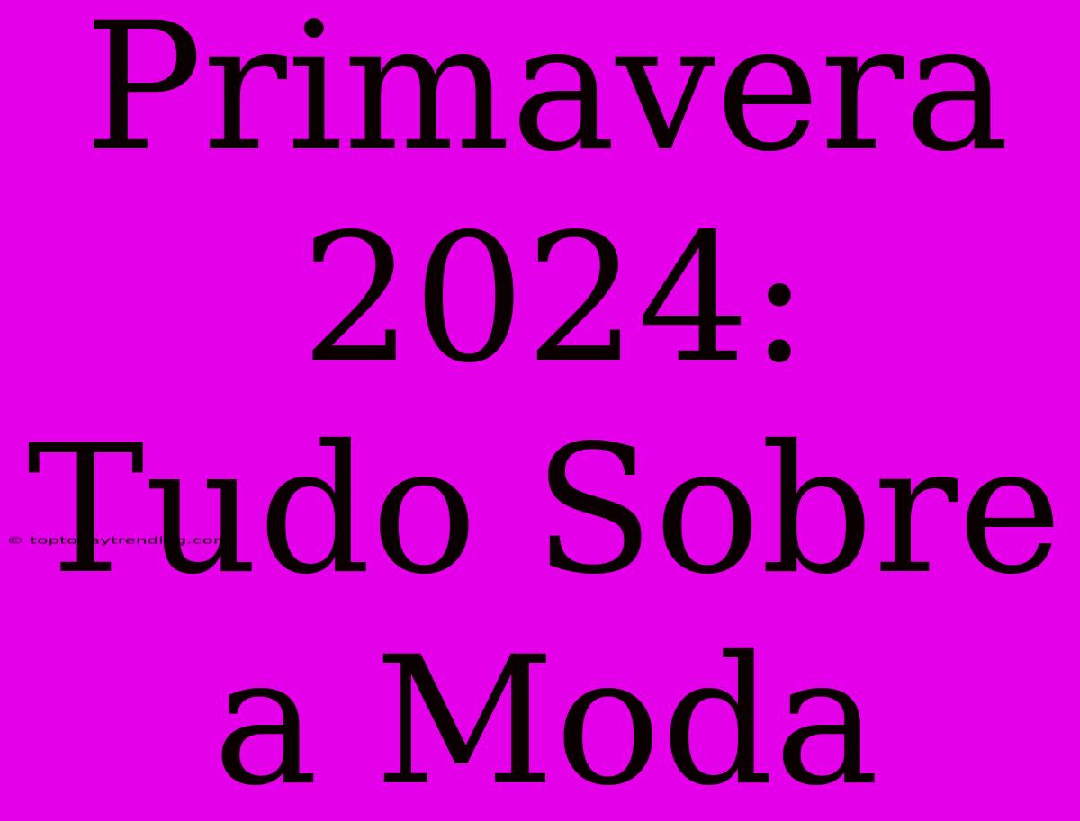 Primavera 2024:  Tudo Sobre A Moda