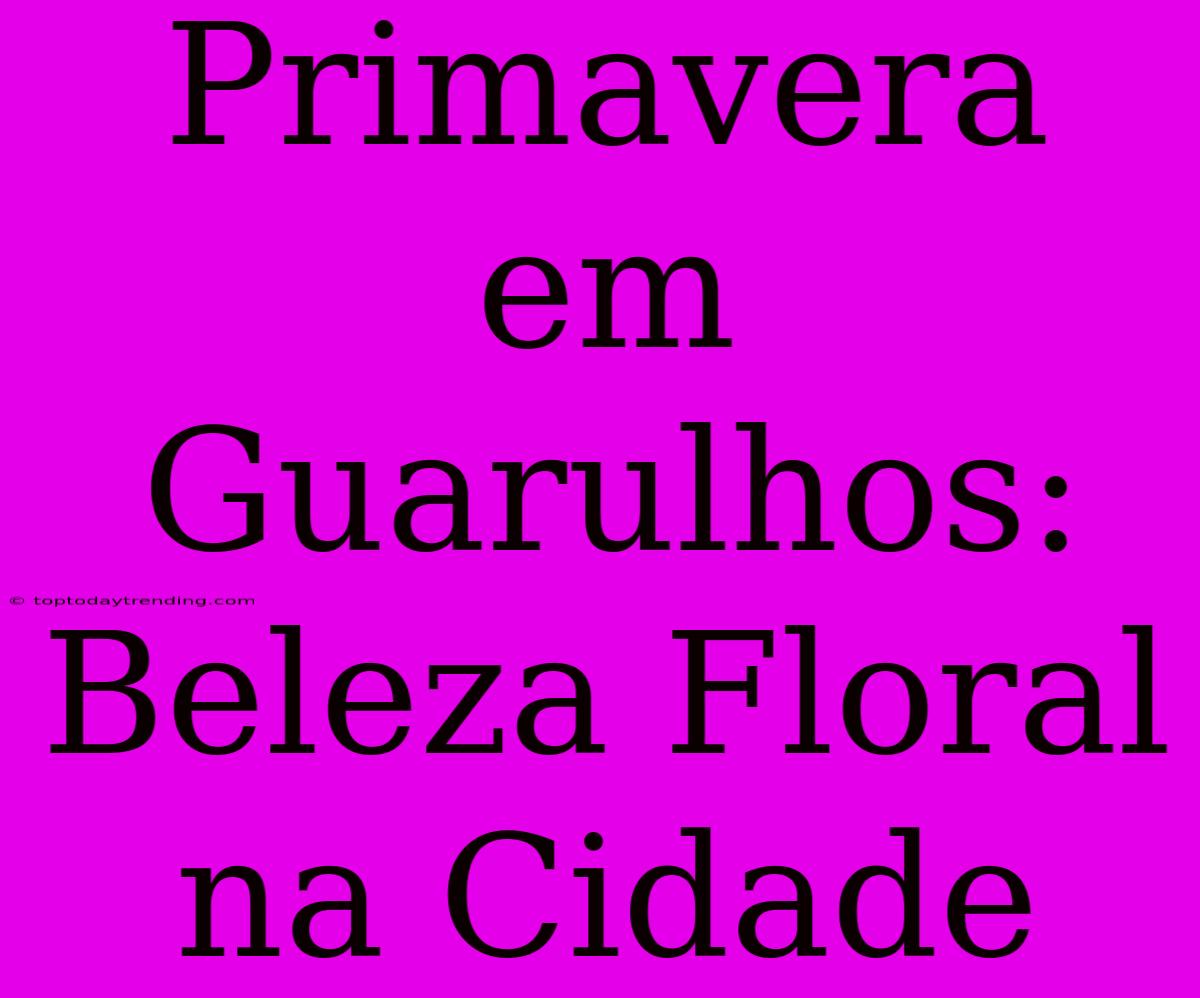 Primavera Em Guarulhos: Beleza Floral Na Cidade