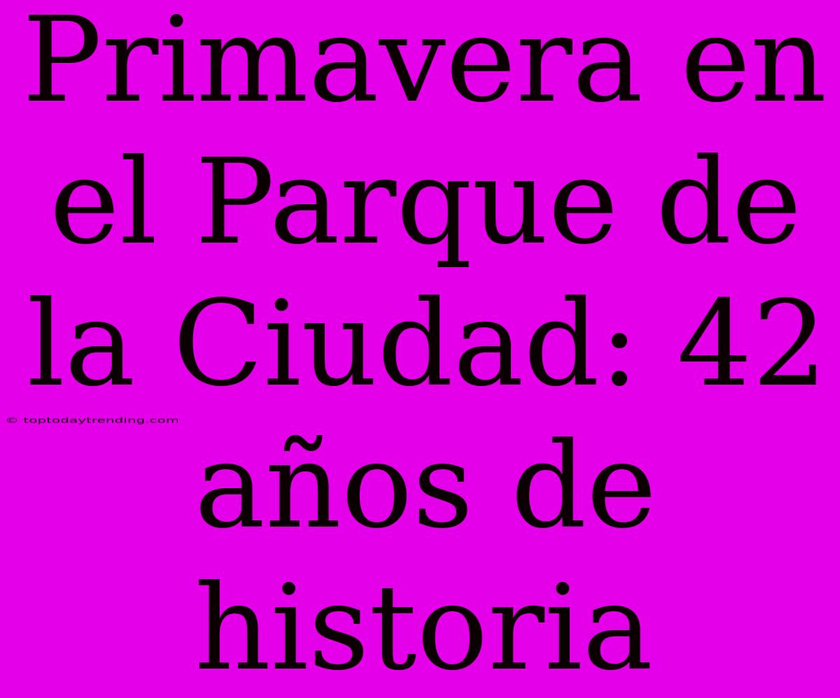 Primavera En El Parque De La Ciudad: 42 Años De Historia