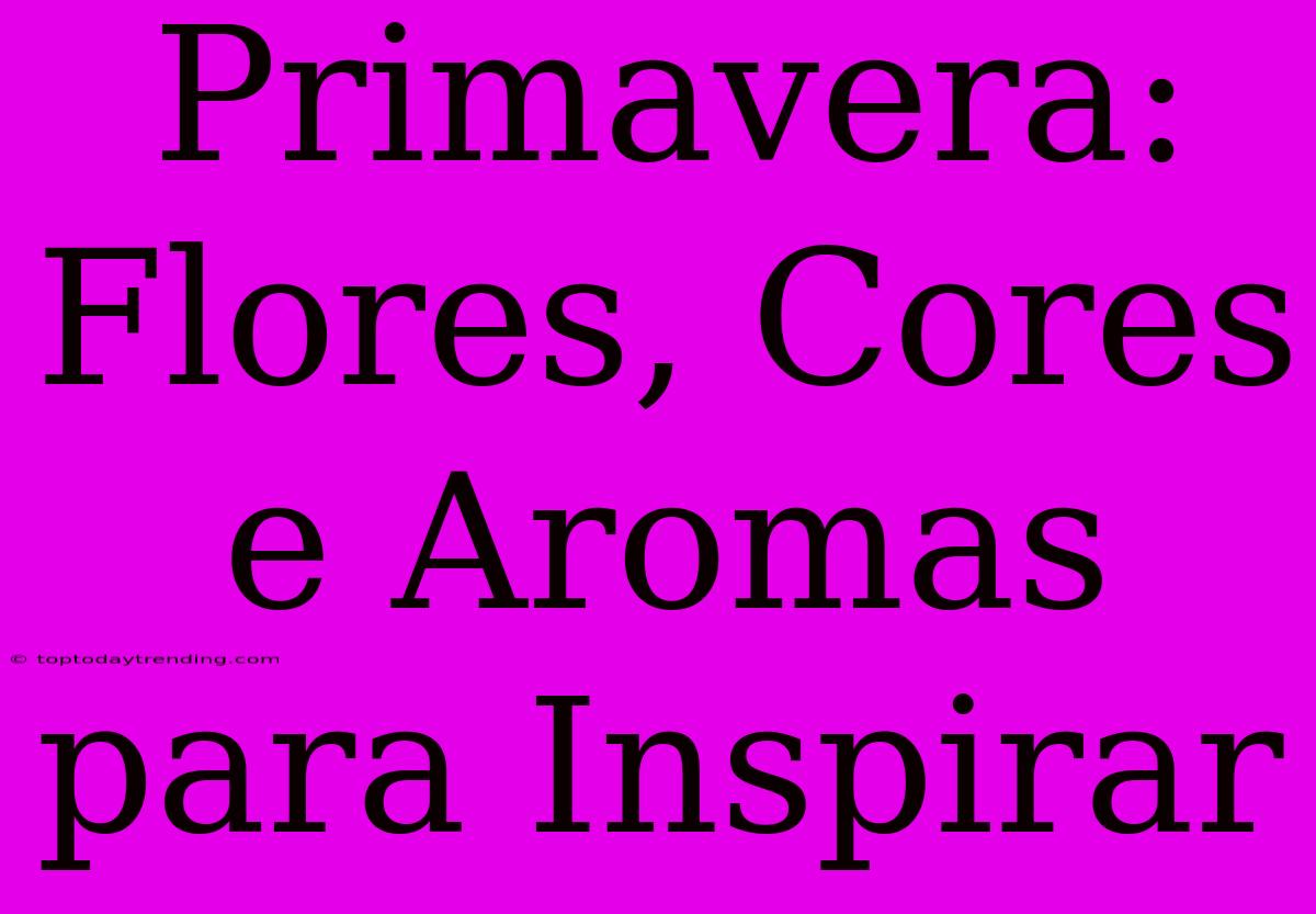 Primavera: Flores, Cores E Aromas Para Inspirar