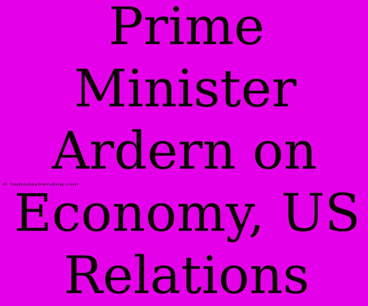 Prime Minister Ardern On Economy, US Relations