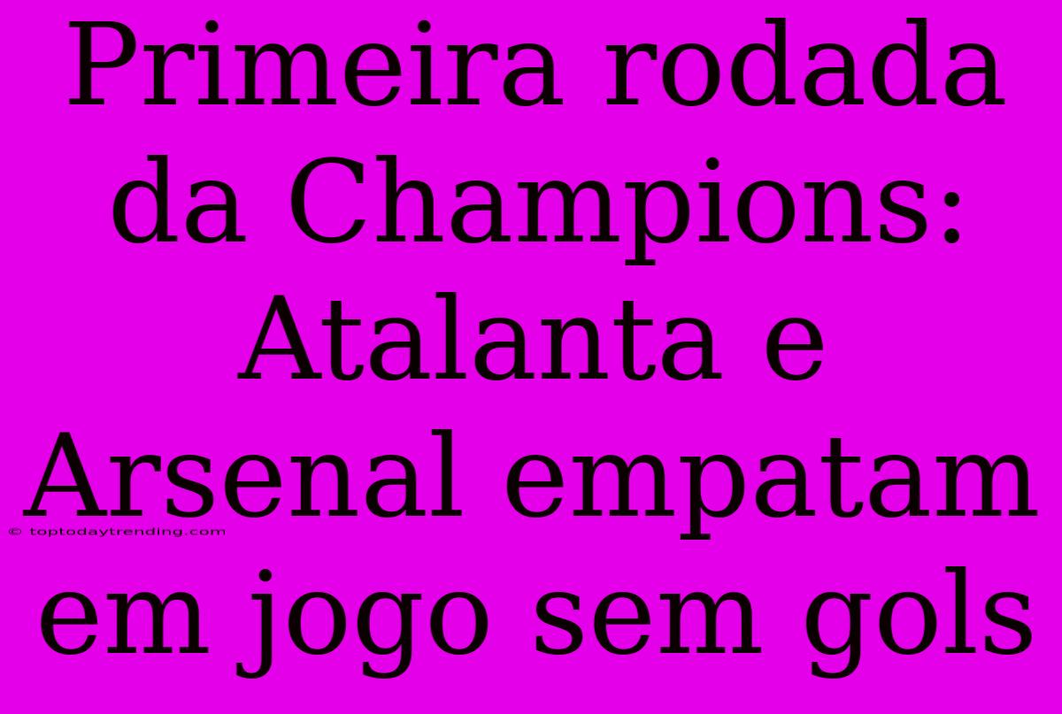 Primeira Rodada Da Champions: Atalanta E Arsenal Empatam Em Jogo Sem Gols