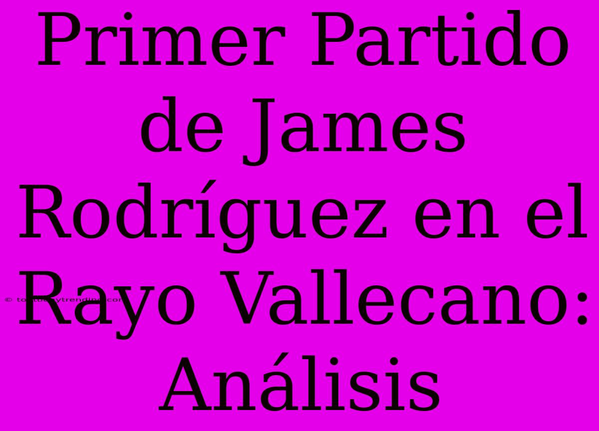 Primer Partido De James Rodríguez En El Rayo Vallecano: Análisis