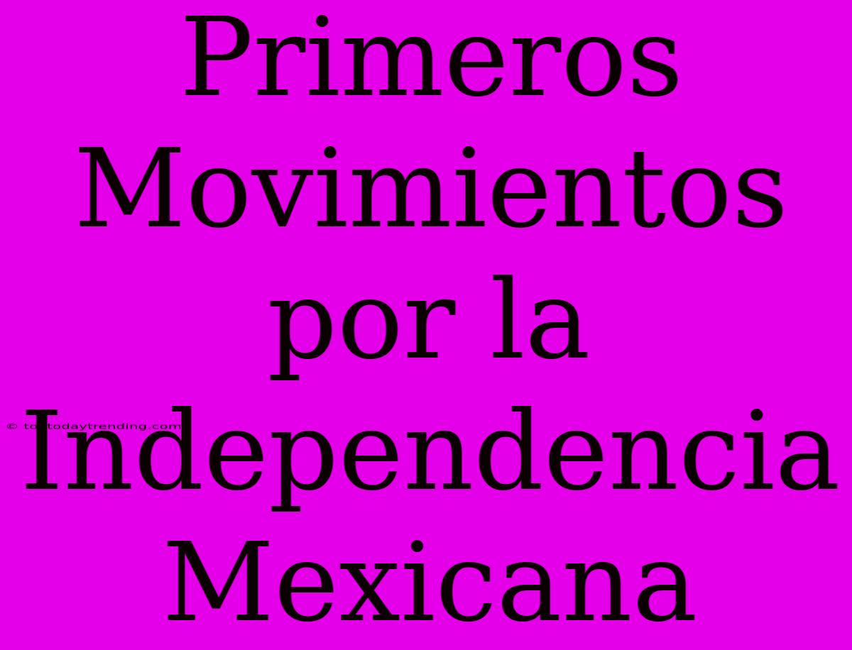 Primeros Movimientos Por La Independencia Mexicana