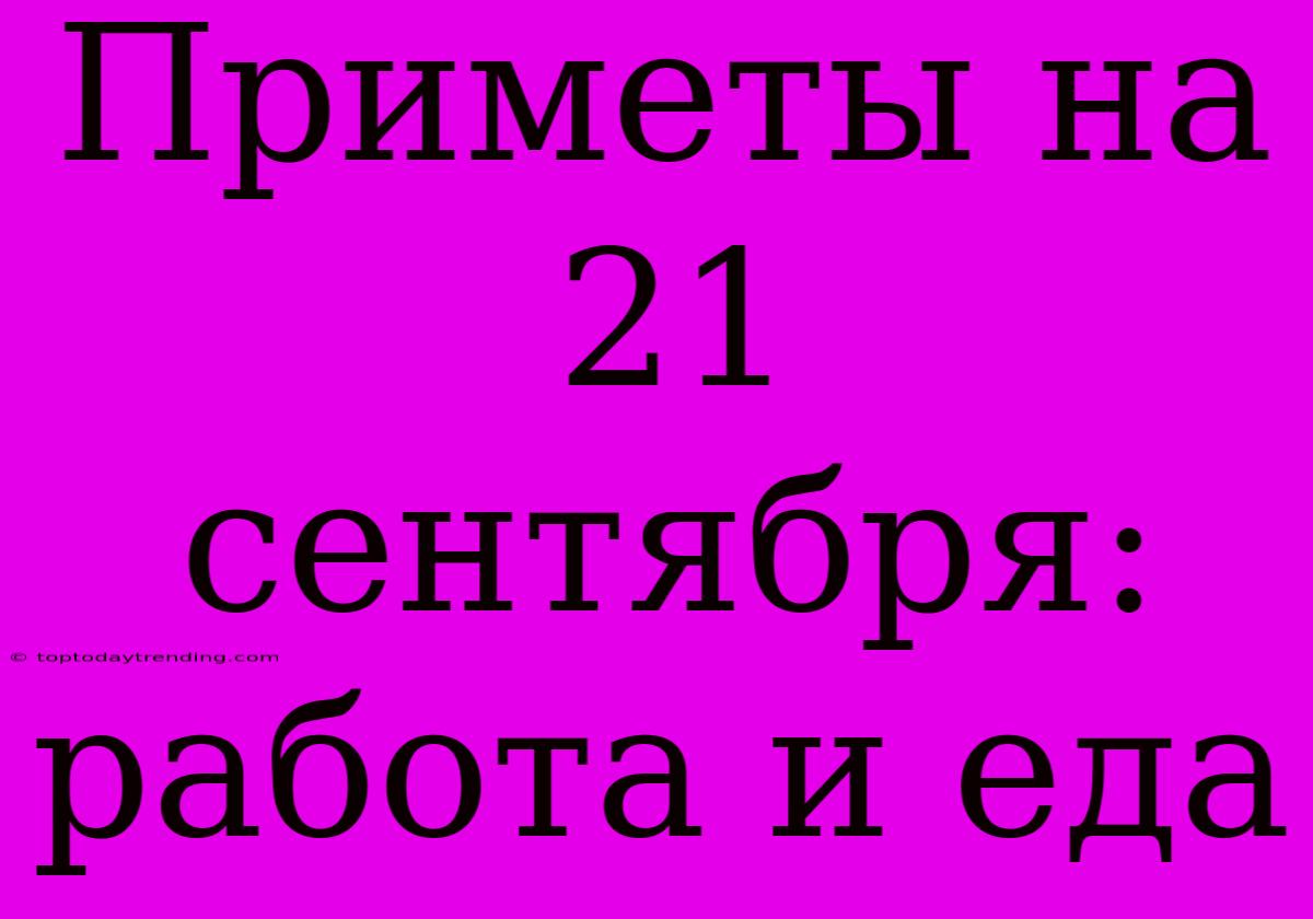 Приметы На 21 Сентября: Работа И Еда