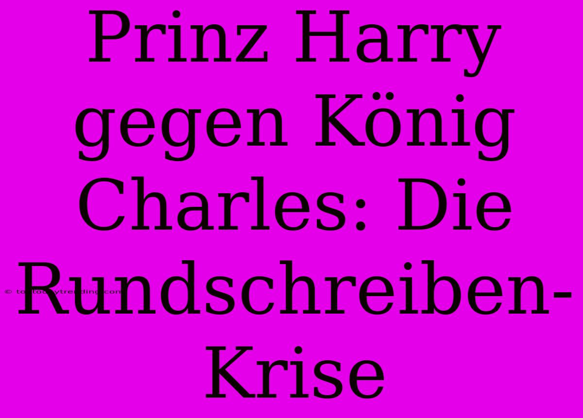 Prinz Harry Gegen König Charles: Die Rundschreiben-Krise