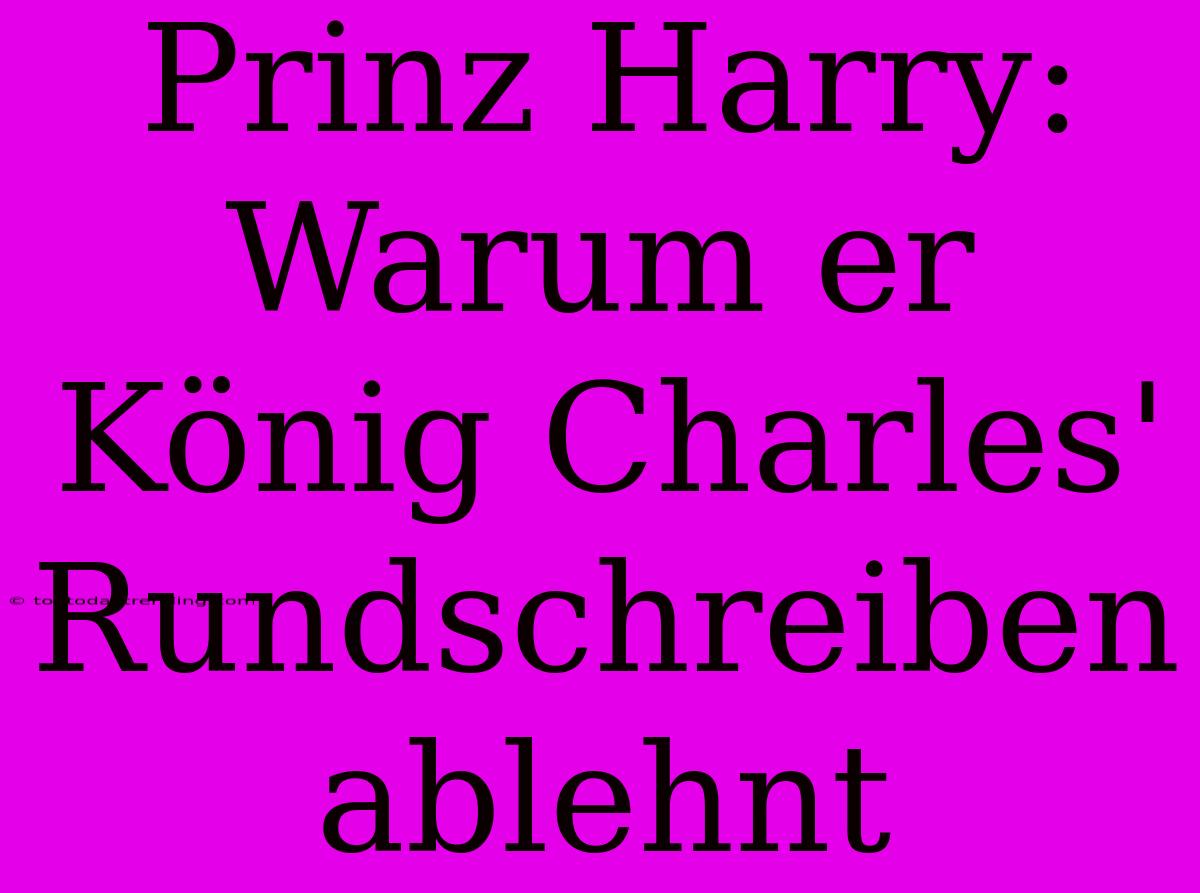 Prinz Harry: Warum Er König Charles' Rundschreiben Ablehnt