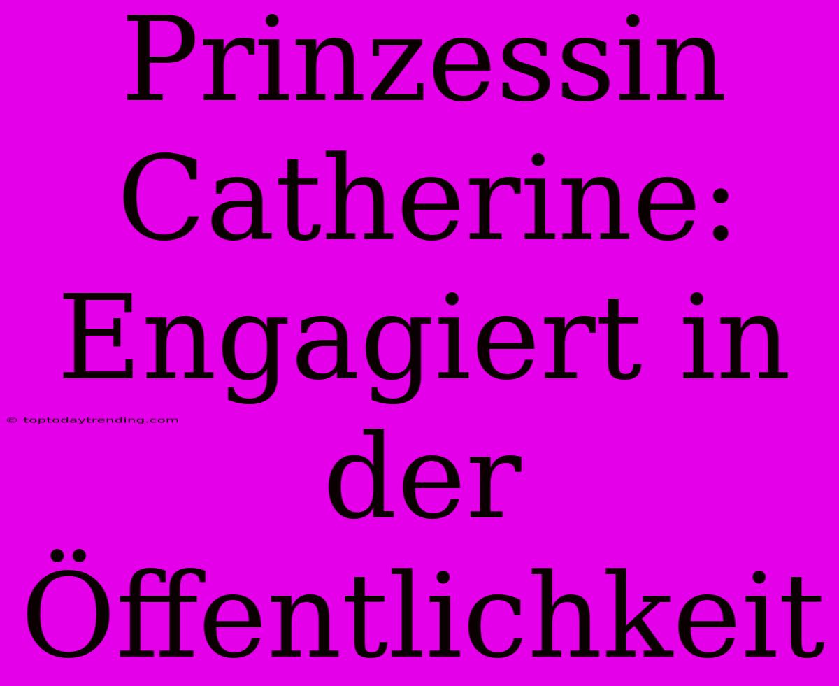 Prinzessin Catherine: Engagiert In Der Öffentlichkeit