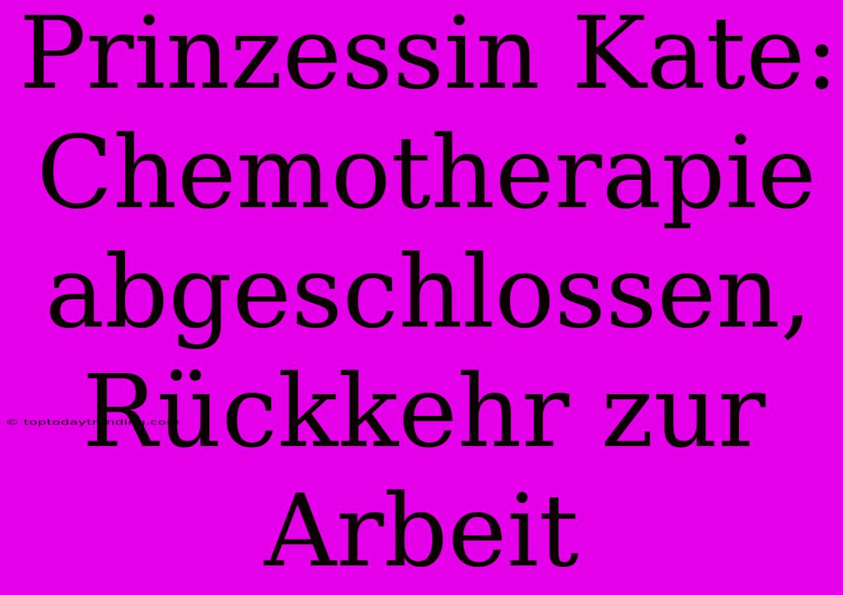 Prinzessin Kate: Chemotherapie Abgeschlossen, Rückkehr Zur Arbeit