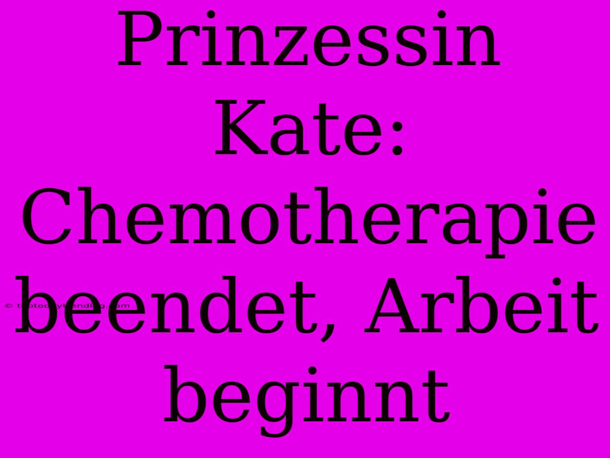 Prinzessin Kate: Chemotherapie Beendet, Arbeit Beginnt