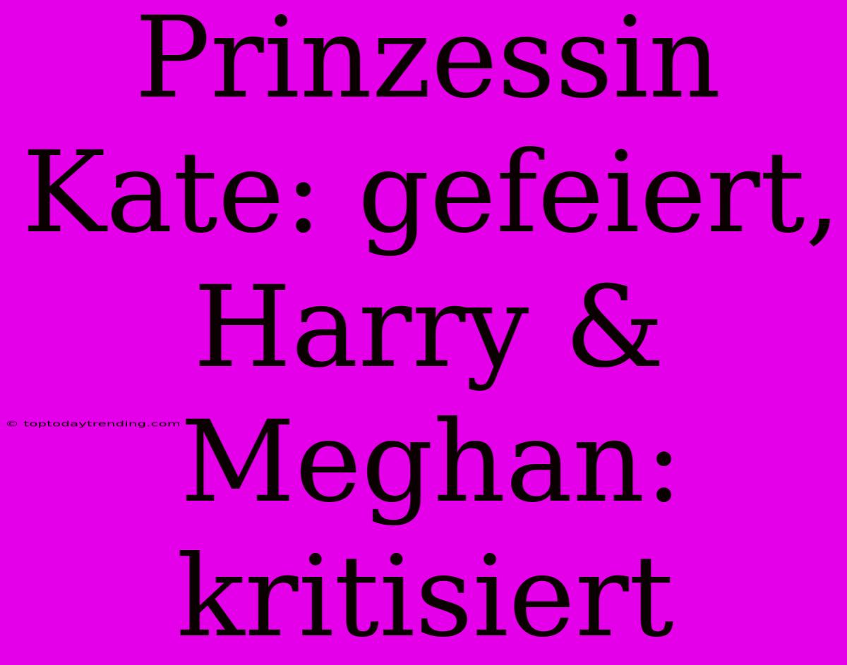 Prinzessin Kate: Gefeiert, Harry & Meghan: Kritisiert