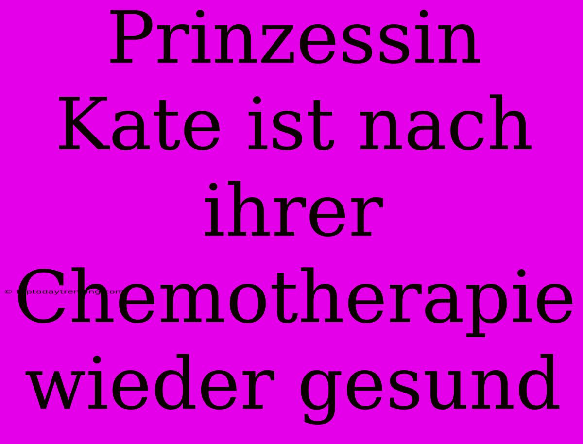 Prinzessin Kate Ist Nach Ihrer Chemotherapie Wieder Gesund