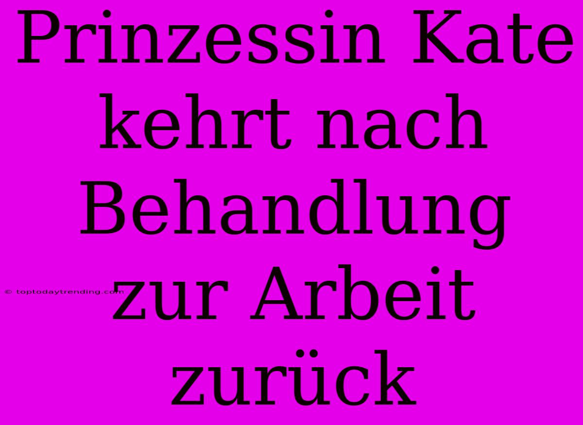 Prinzessin Kate Kehrt Nach Behandlung Zur Arbeit Zurück