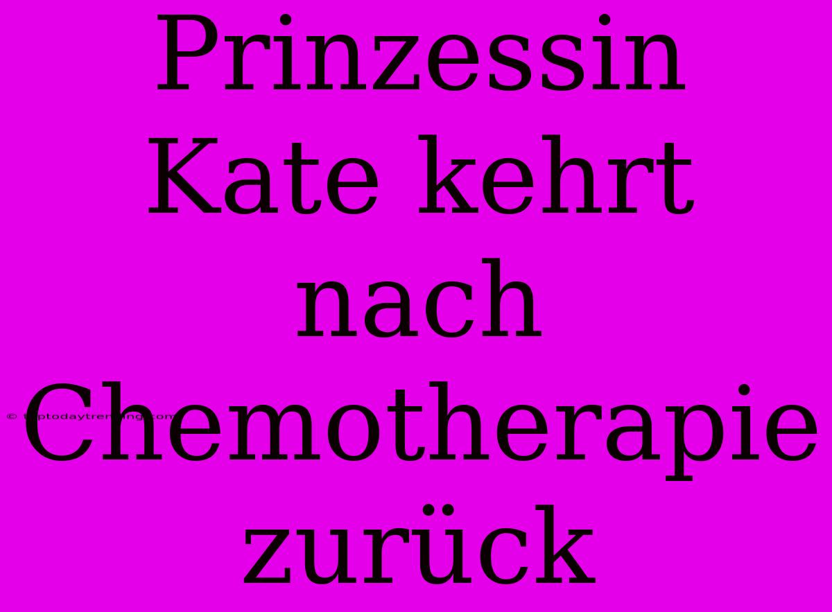 Prinzessin Kate Kehrt Nach Chemotherapie Zurück