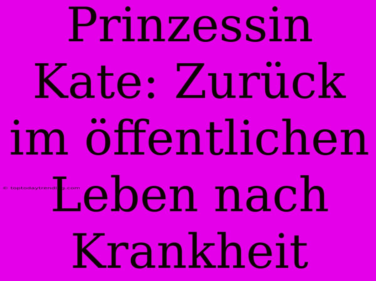 Prinzessin Kate: Zurück Im Öffentlichen Leben Nach Krankheit