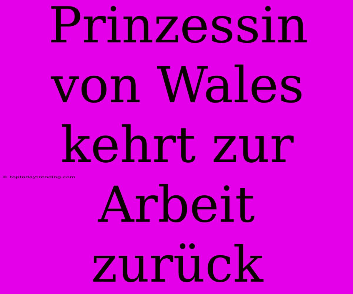 Prinzessin Von Wales Kehrt Zur Arbeit Zurück